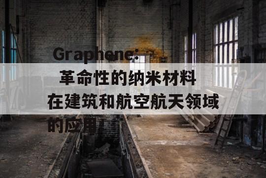  Graphene:  革命性的纳米材料在建筑和航空航天领域的应用！