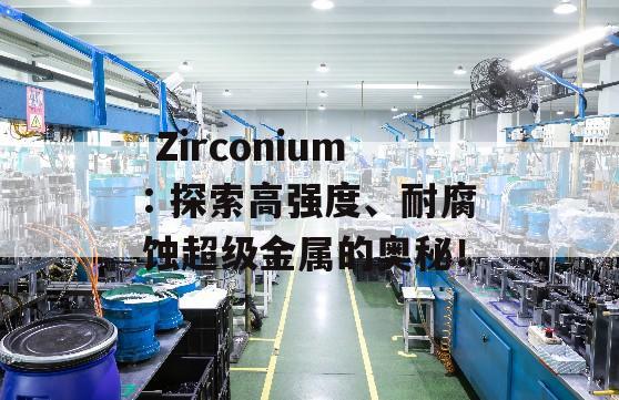  Zirconium: 探索高强度、耐腐蚀超级金属的奥秘！