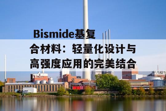  Bismide基复合材料：轻量化设计与高强度应用的完美结合！