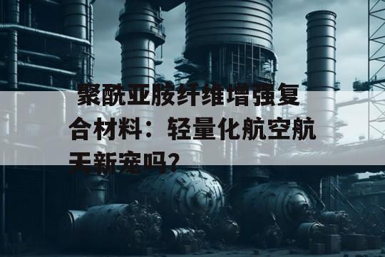  聚酰亚胺纤维增强复合材料：轻量化航空航天新宠吗？