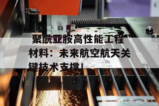  聚酰亚胺高性能工程材料：未来航空航天关键技术支撑！