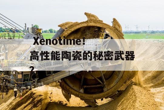  Xenotime！高性能陶瓷的秘密武器？