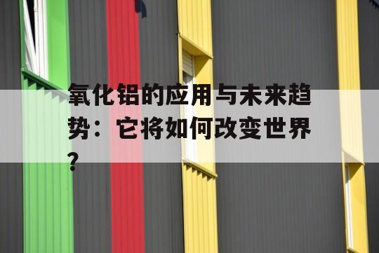 氧化铝的应用与未来趋势：它将如何改变世界？