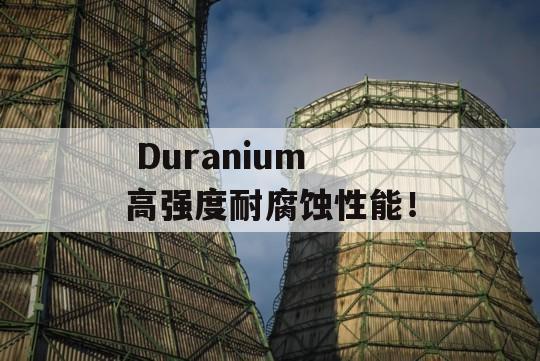  Duranium 高强度耐腐蚀性能！