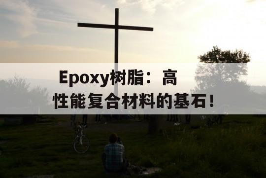  Epoxy树脂：高性能复合材料的基石！