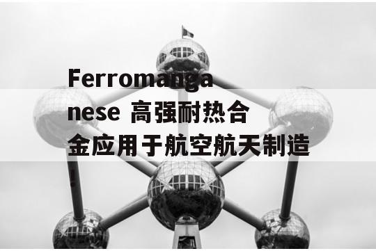 Ferromanganese 高强耐热合金应用于航空航天制造！