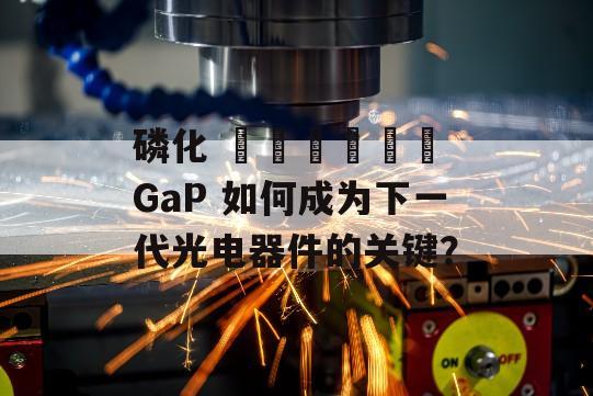 磷化 ایندیم GaP 如何成为下一代光电器件的关键？