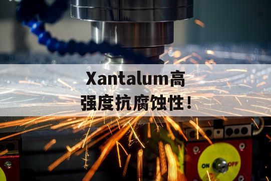  Xantalum高强度抗腐蚀性！