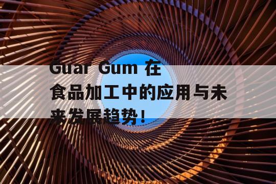 Guar Gum 在食品加工中的应用与未来发展趋势！