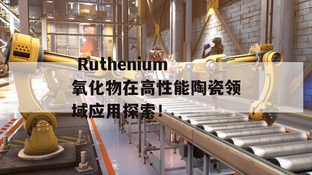  Ruthenium氧化物在高性能陶瓷领域应用探索！